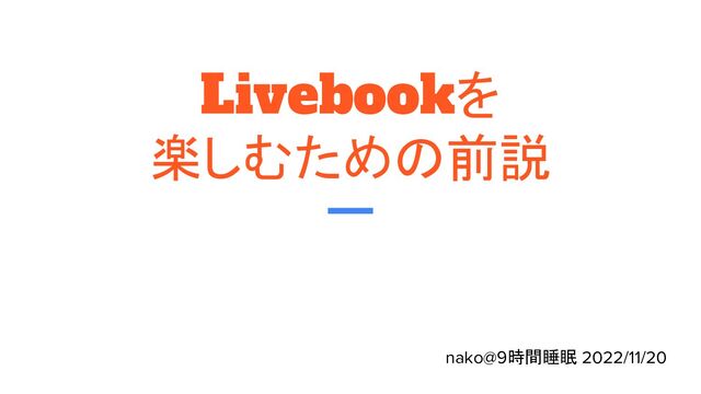 Livebookを
楽しむための前説
nako@9時間睡眠 2022/11/20
