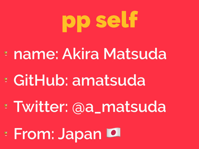 pp self

name: Akira Matsuda

GitHub: amatsuda

Twitter: @a_matsuda

From: Japan "
