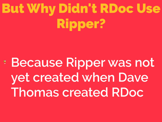 But Why Didn't RDoc Use
Ripper?

Because Ripper was not
yet created when Dave
Thomas created RDoc
