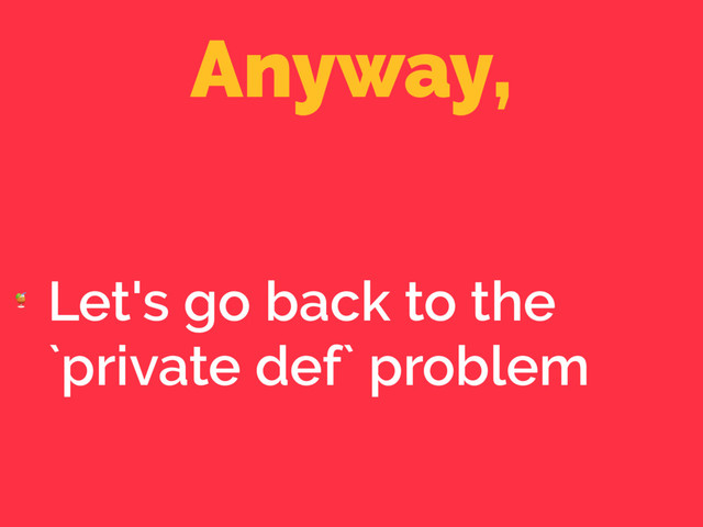 Anyway,

Let's go back to the
`private def` problem
