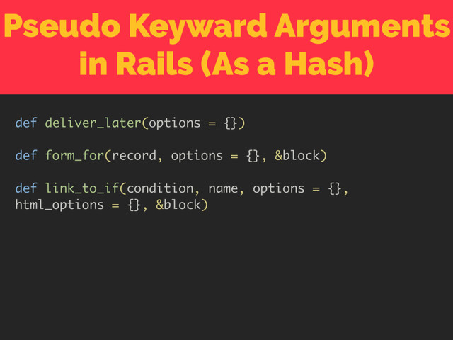 Pseudo Keyward Arguments
in Rails (As a Hash)
def deliver_later(options = {})
def form_for(record, options = {}, &block)
def link_to_if(condition, name, options = {},
html_options = {}, &block)
