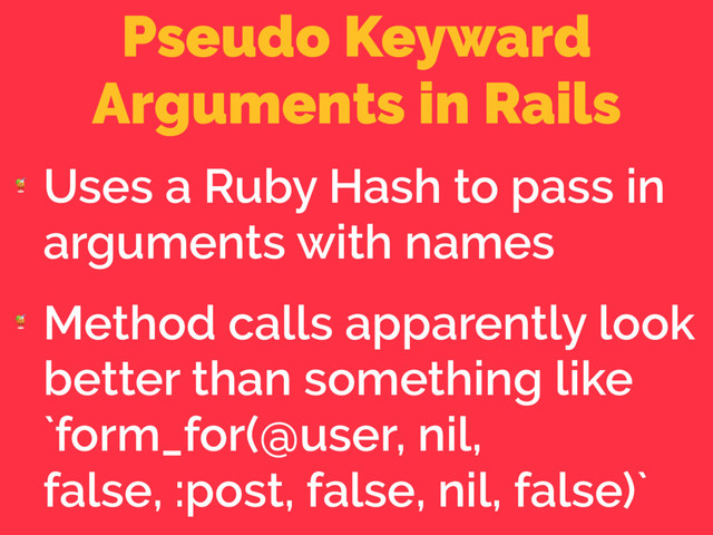 Pseudo Keyward
Arguments in Rails

Uses a Ruby Hash to pass in
arguments with names

Method calls apparently look
better than something like 
`form_for(@user, nil,
false, :post, false, nil, false)`
