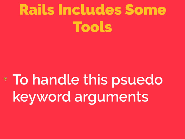 Rails Includes Some
Tools

To handle this psuedo
keyword arguments
