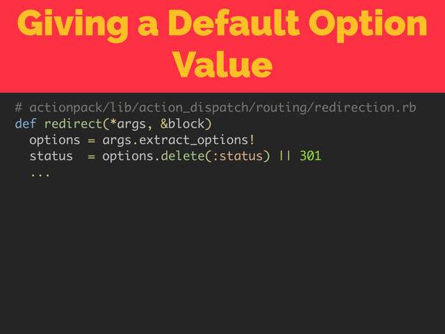 Giving a Default Option
Value
# actionpack/lib/action_dispatch/routing/redirection.rb
def redirect(*args, &block)
options = args.extract_options!
status = options.delete(:status) || 301
...
