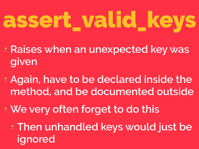 assert_valid_keys

Raises when an unexpected key was
given

Again, have to be declared inside the
method, and be documented outside

We very often forget to do this

Then unhandled keys would just be
ignored
