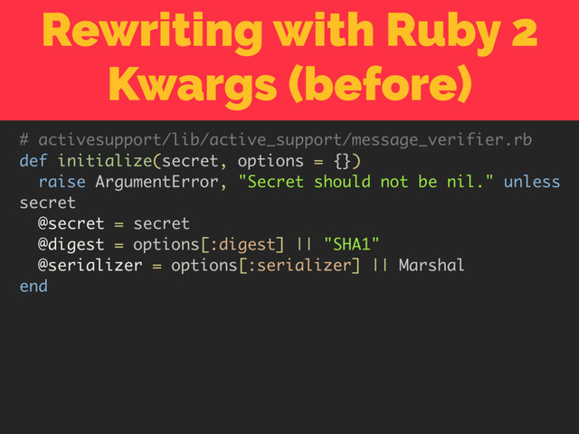 Rewriting with Ruby 2
Kwargs (before)
# activesupport/lib/active_support/message_verifier.rb
def initialize(secret, options = {})
raise ArgumentError, "Secret should not be nil." unless
secret
@secret = secret
@digest = options[:digest] || "SHA1"
@serializer = options[:serializer] || Marshal
end
