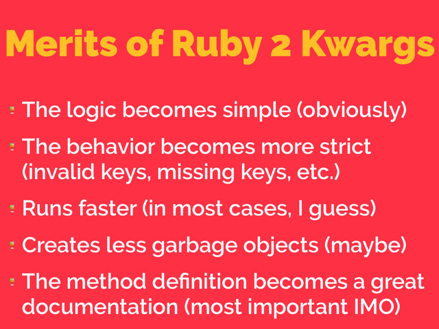 Merits of Ruby 2 Kwargs

The logic becomes simple (obviously)

The behavior becomes more strict
(invalid keys, missing keys, etc.)

Runs faster (in most cases, I guess)

Creates less garbage objects (maybe)

The method deﬁnition becomes a great
documentation (most important IMO)
