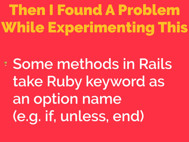 Then I Found A Problem
While Experimenting This

Some methods in Rails
take Ruby keyword as
an option name 
(e.g. if, unless, end)
