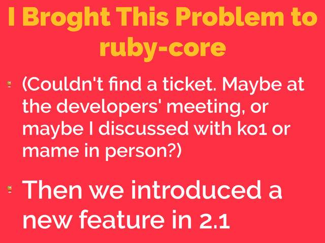 I Broght This Problem to
ruby-core

(Couldn't ﬁnd a ticket. Maybe at
the developers' meeting, or
maybe I discussed with ko1 or
mame in person?)

Then we introduced a
new feature in 2.1
