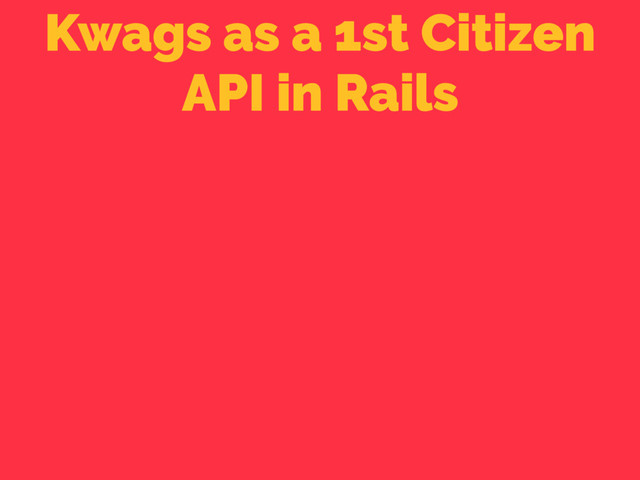 Kwags as a 1st Citizen
API in Rails
