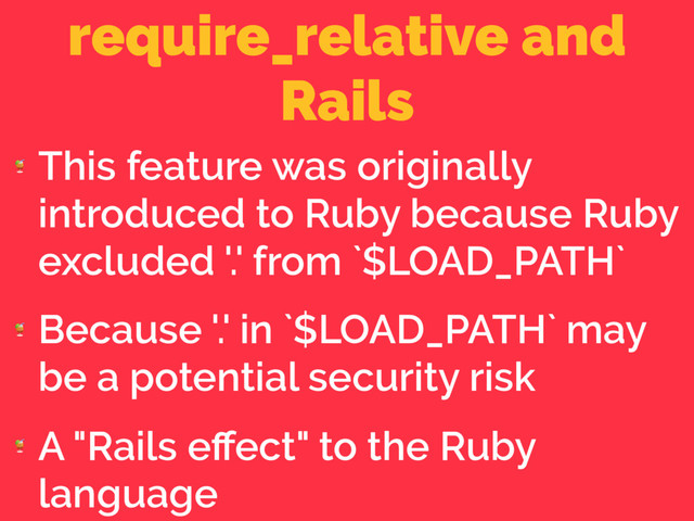 require_relative and
Rails

This feature was originally
introduced to Ruby because Ruby
excluded '.' from `$LOAD_PATH`

Because '.' in `$LOAD_PATH` may
be a potential security risk

A "Rails eﬀect" to the Ruby
language
