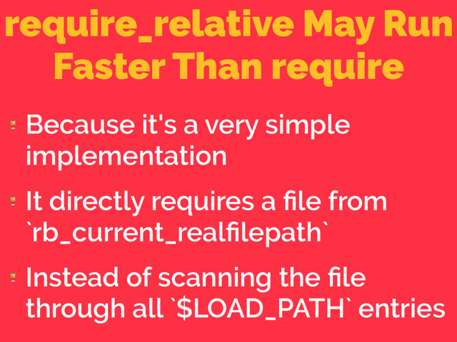 require_relative May Run
Faster Than require

Because it's a very simple
implementation

It directly requires a ﬁle from
`rb_current_realﬁlepath`

Instead of scanning the ﬁle
through all `$LOAD_PATH` entries
