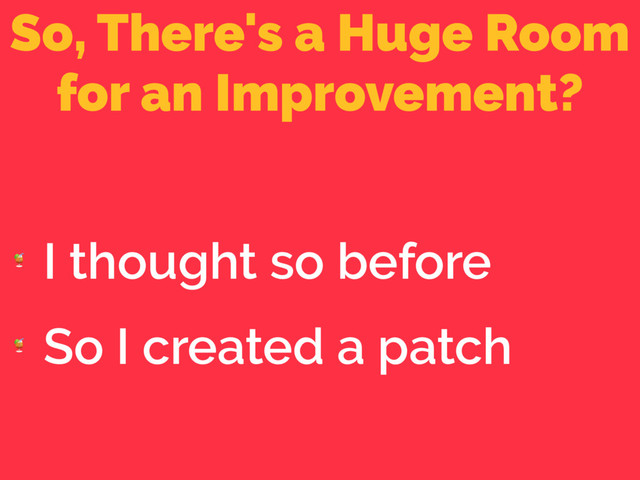 So, There's a Huge Room
for an Improvement?

I thought so before

So I created a patch
