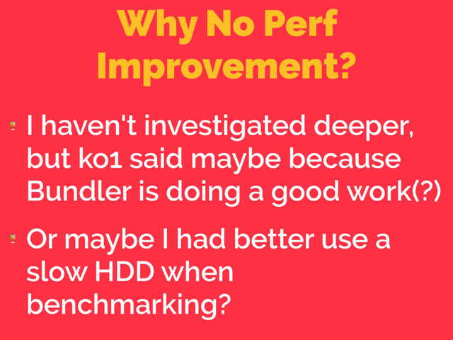Why No Perf
Improvement?

I haven't investigated deeper,
but ko1 said maybe because
Bundler is doing a good work(?)

Or maybe I had better use a
slow HDD when
benchmarking?
