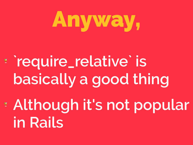 Anyway,

`require_relative` is
basically a good thing

Although it's not popular
in Rails
