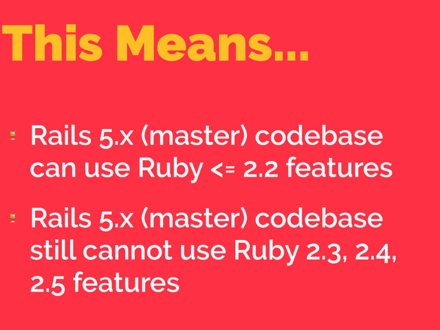 This Means...

Rails 5.x (master) codebase
can use Ruby <= 2.2 features

Rails 5.x (master) codebase
still cannot use Ruby 2.3, 2.4,
2.5 features
