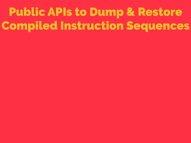 Public APIs to Dump & Restore
Compiled Instruction Sequences
