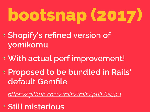 bootsnap (2017)

Shopify's reﬁned version of
yomikomu

With actual perf improvement!

Proposed to be bundled in Rails'
default Gemﬁle
https:/
/github.com/rails/rails/pull/29313

Still misterious
