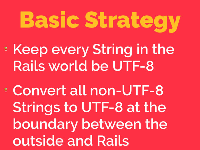 Basic Strategy

Keep every String in the
Rails world be UTF-8

Convert all non-UTF-8
Strings to UTF-8 at the
boundary between the
outside and Rails
