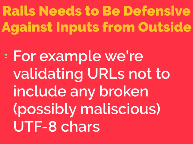Rails Needs to Be Defensive
Against Inputs from Outside

For example we're
validating URLs not to
include any broken
(possibly maliscious)
UTF-8 chars
