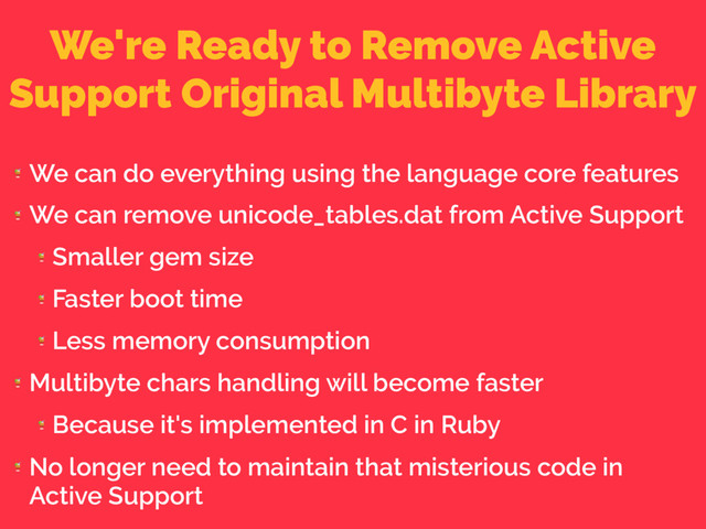 We're Ready to Remove Active
Support Original Multibyte Library

We can do everything using the language core features

We can remove unicode_tables.dat from Active Support

Smaller gem size

Faster boot time

Less memory consumption

Multibyte chars handling will become faster

Because it's implemented in C in Ruby

No longer need to maintain that misterious code in
Active Support
