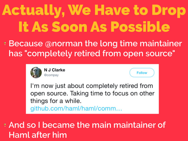 Actually, We Have to Drop
It As Soon As Possible

Because @norman the long time maintainer
has "completely retired from open source"

And so I became the main maintainer of
Haml after him
