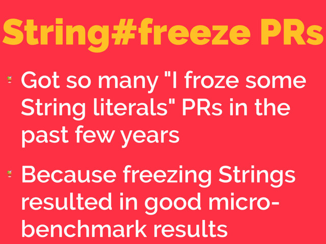 String#freeze PRs

Got so many "I froze some
String literals" PRs in the
past few years

Because freezing Strings
resulted in good micro-
benchmark results
