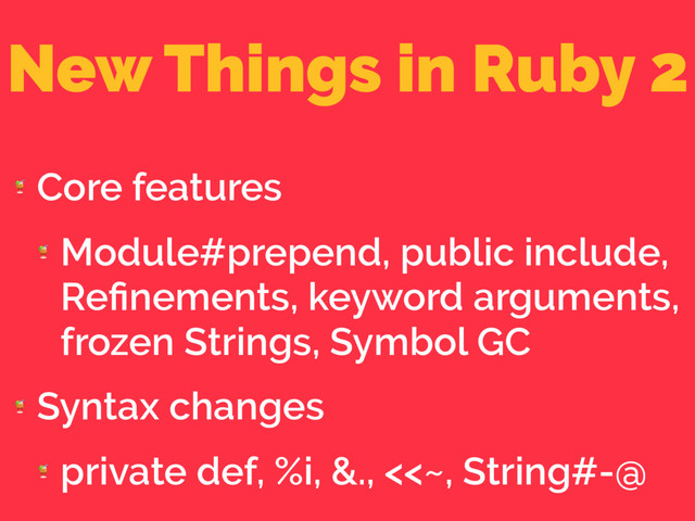 New Things in Ruby 2

Core features

Module#prepend, public include,
Reﬁnements, keyword arguments,
frozen Strings, Symbol GC

Syntax changes

private def, %i, &., <<~, String#-@

