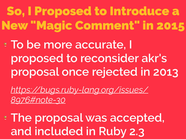 So, I Proposed to Introduce a
New "Magic Comment" in 2015

To be more accurate, I
proposed to reconsider akr's
proposal once rejected in 2013
https:/
/bugs.ruby-lang.org/issues/
8976#note-30

The proposal was accepted,
and included in Ruby 2.3
