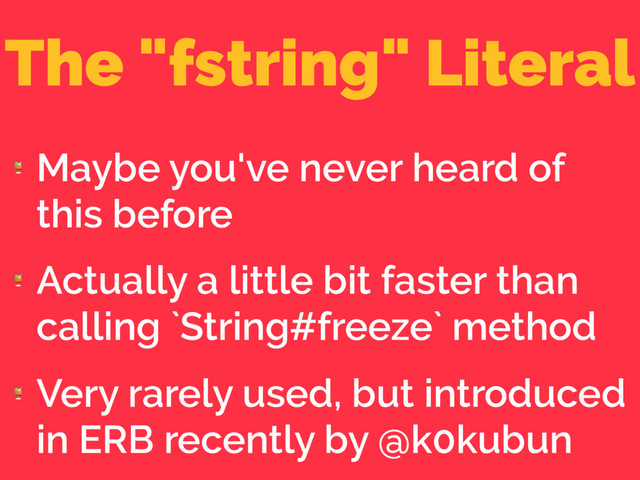 The "fstring" Literal

Maybe you've never heard of
this before

Actually a little bit faster than
calling `String#freeze` method

Very rarely used, but introduced
in ERB recently by @k0kubun
