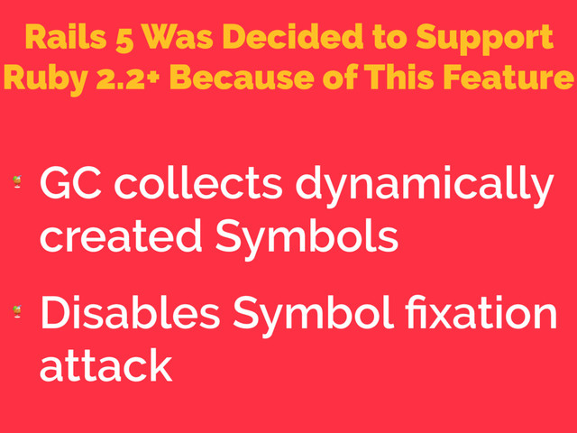 Rails 5 Was Decided to Support
Ruby 2.2+ Because of This Feature

GC collects dynamically
created Symbols

Disables Symbol ﬁxation
attack

