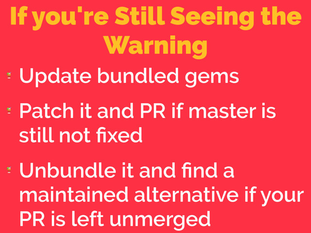 If you're Still Seeing the
Warning

Update bundled gems

Patch it and PR if master is
still not ﬁxed

Unbundle it and ﬁnd a
maintained alternative if your
PR is left unmerged
