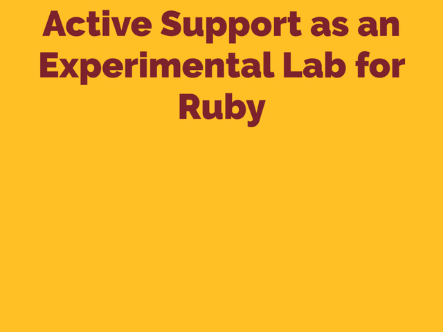 Active Support as an
Experimental Lab for
Ruby
