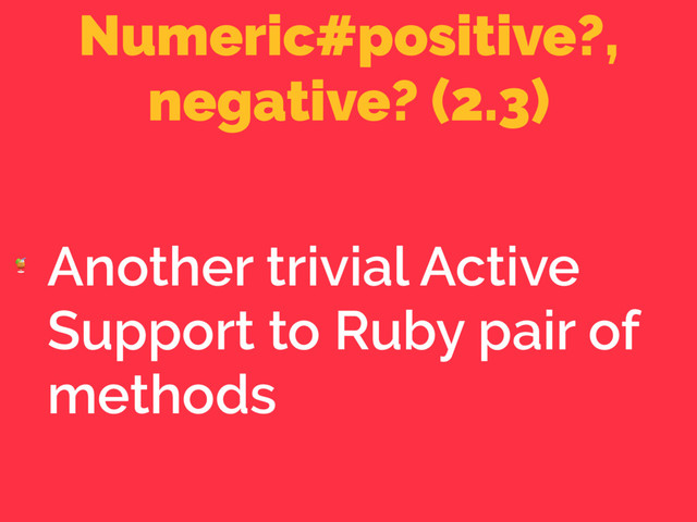 Numeric#positive?,
negative? (2.3)

Another trivial Active
Support to Ruby pair of
methods
