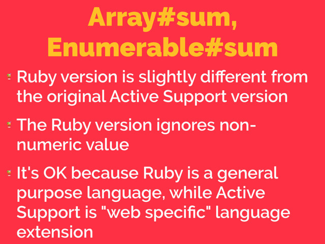 Array#sum,
Enumerable#sum

Ruby version is slightly diﬀerent from
the original Active Support version

The Ruby version ignores non-
numeric value

It's OK because Ruby is a general
purpose language, while Active
Support is "web speciﬁc" language
extension
