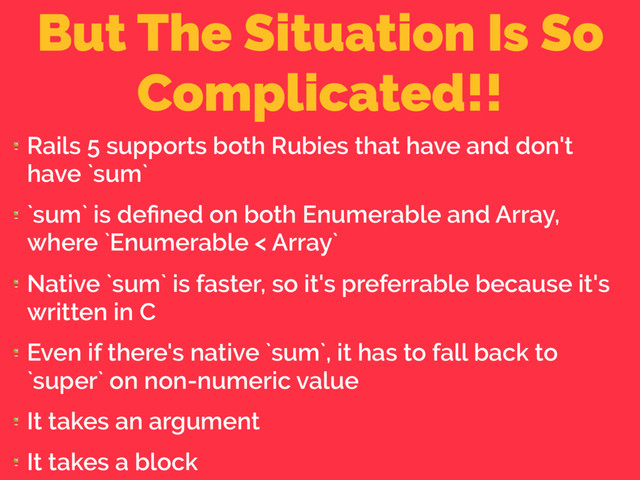 But The Situation Is So
Complicated!!

Rails 5 supports both Rubies that have and don't
have `sum`

`sum` is deﬁned on both Enumerable and Array,
where `Enumerable < Array`

Native `sum` is faster, so it's preferrable because it's
written in C

Even if there's native `sum`, it has to fall back to
`super` on non-numeric value

It takes an argument

It takes a block
