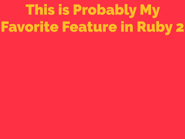 This is Probably My
Favorite Feature in Ruby 2
