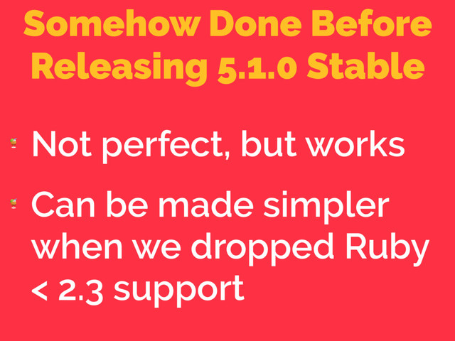 Somehow Done Before
Releasing 5.1.0 Stable

Not perfect, but works

Can be made simpler
when we dropped Ruby
< 2.3 support
