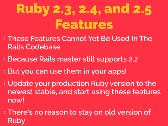 Ruby 2.3, 2.4, and 2.5
Features

These Features Cannot Yet Be Used In The
Rails Codebase

Because Rails master still supports 2.2

But you can use them in your apps!

Update your production Ruby version to the
newest stable, and start using these features
now!

There's no reason to stay on old version of
Ruby

