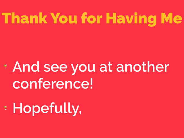 Thank You for Having Me

And see you at another
conference!

Hopefully,
