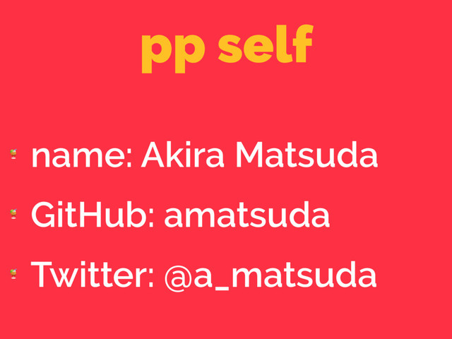pp self

name: Akira Matsuda

GitHub: amatsuda

Twitter: @a_matsuda

