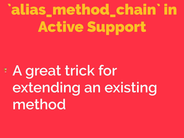 `alias_method_chain` in
Active Support

A great trick for
extending an existing
method
