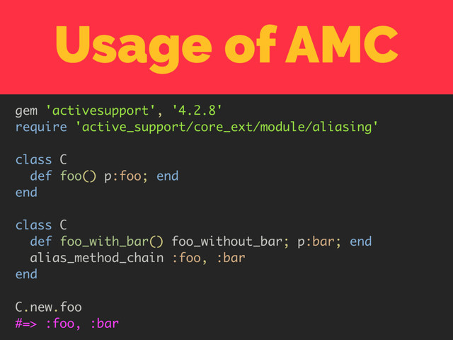 Usage of AMC
gem 'activesupport', '4.2.8'
require 'active_support/core_ext/module/aliasing'
class C
def foo() p:foo; end
end
class C
def foo_with_bar() foo_without_bar; p:bar; end
alias_method_chain :foo, :bar
end
C.new.foo
#=> :foo, :bar
