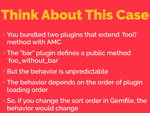 Think About This Case

You bundled two plugins that extend `foo()`
method with AMC

The "bar" plugin deﬁnes a public method
`foo_without_bar`

But the behavior is unpredictable

The behavior depends on the order of plugin
loading order

So, if you change the sort order in Gemﬁle, the
behavior would change
