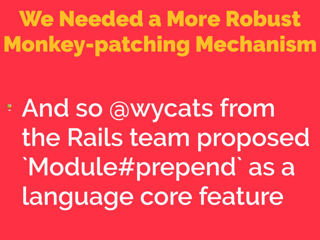 We Needed a More Robust
Monkey-patching Mechanism

And so @wycats from
the Rails team proposed
`Module#prepend` as a
language core feature
