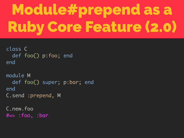 Module#prepend as a
Ruby Core Feature (2.0)
class C
def foo() p:foo; end
end
module M
def foo() super; p:bar; end
end
C.send :prepend, M
C.new.foo
#=> :foo, :bar
