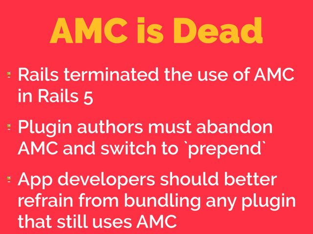 AMC is Dead

Rails terminated the use of AMC
in Rails 5

Plugin authors must abandon
AMC and switch to `prepend`

App developers should better
refrain from bundling any plugin
that still uses AMC
