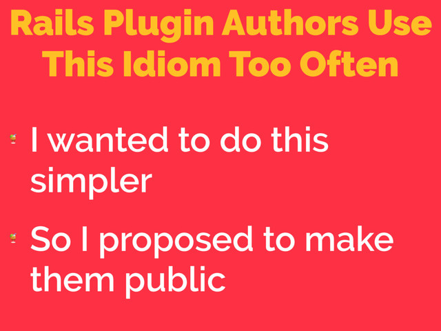 Rails Plugin Authors Use
This Idiom Too Often

I wanted to do this
simpler

So I proposed to make
them public
