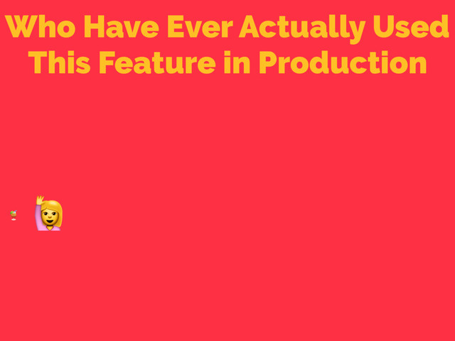 Who Have Ever Actually Used
This Feature in Production


