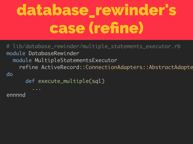 database_rewinder's
case (reﬁne)
# lib/database_rewinder/multiple_statements_executor.rb
module DatabaseRewinder
module MultipleStatementsExecutor
refine ActiveRecord::ConnectionAdapters::AbstractAdapte
do
def execute_multiple(sql)
...
ennnnd

